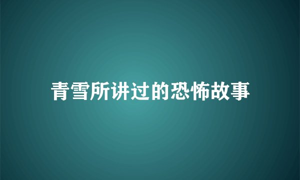青雪所讲过的恐怖故事