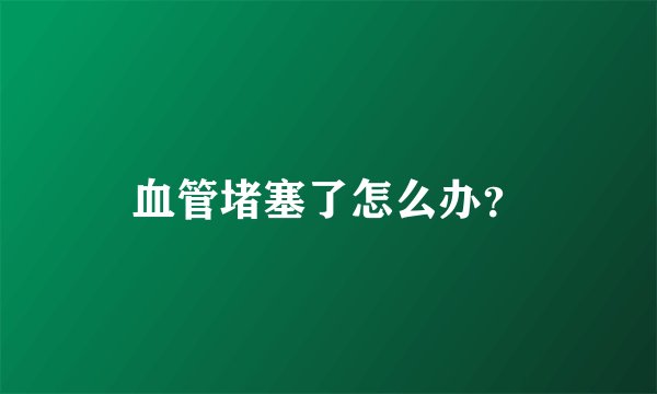 血管堵塞了怎么办？