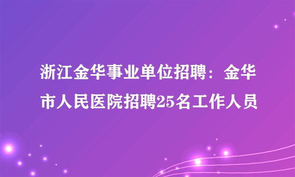 浙江金华事业单位招聘：金华市人民医院招聘25名工作人员