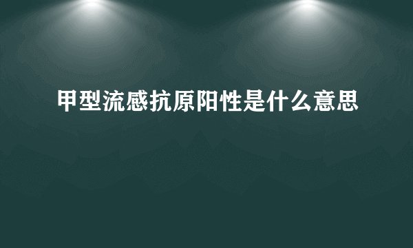 甲型流感抗原阳性是什么意思