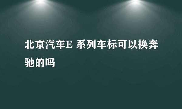 北京汽车E 系列车标可以换奔驰的吗