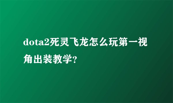 dota2死灵飞龙怎么玩第一视角出装教学？