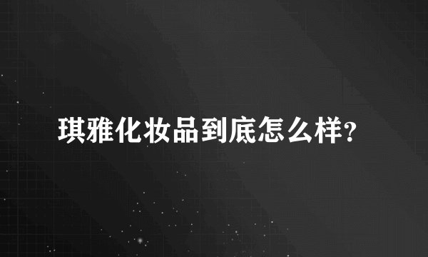 琪雅化妆品到底怎么样?