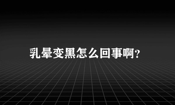 乳晕变黑怎么回事啊？