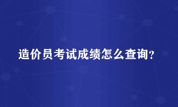 造价员考试成绩怎么查询?