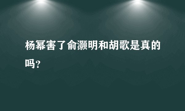 杨幂害了俞灏明和胡歌是真的吗？