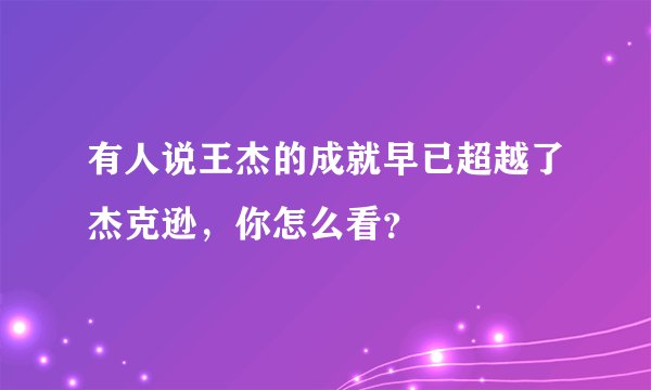 有人说王杰的成就早已超越了杰克逊，你怎么看？