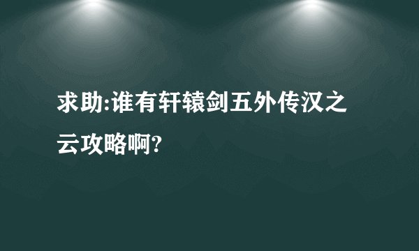 求助:谁有轩辕剑五外传汉之云攻略啊?