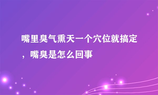 嘴里臭气熏天一个穴位就搞定,嘴臭是怎么回事