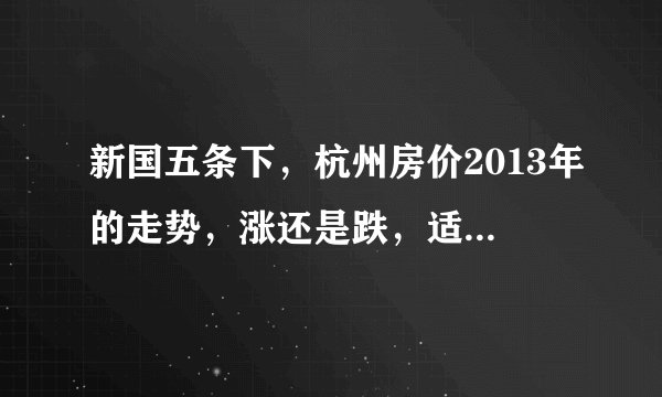 新国五条下，杭州房价2013年的走势，涨还是跌，适合什么时候出手