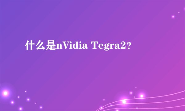 什么是nVidia Tegra2？