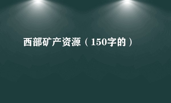 西部矿产资源（150字的）