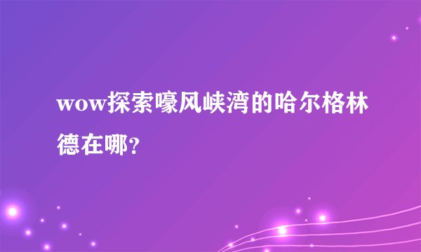 wow探索嚎风峡湾的哈尔格林德在哪？