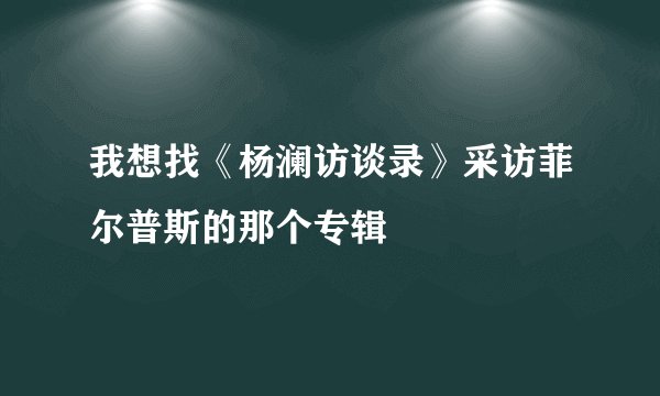 我想找《杨澜访谈录》采访菲尔普斯的那个专辑