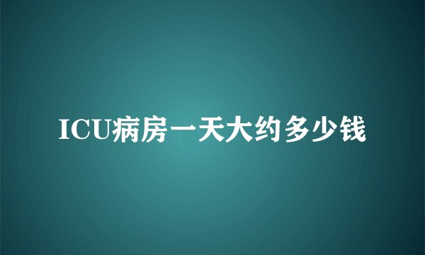 ICU病房一天大约多少钱