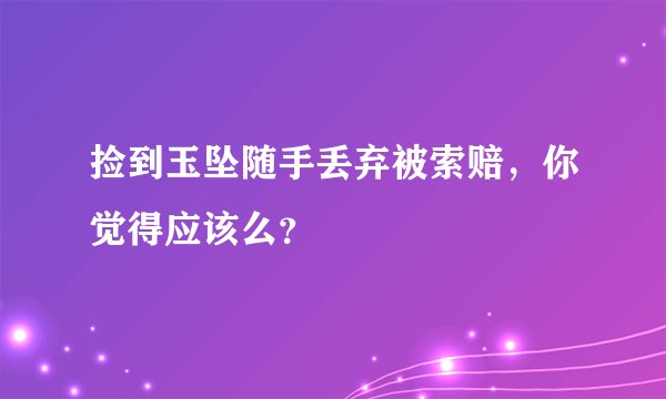 捡到玉坠随手丢弃被索赔,你觉得应该么?