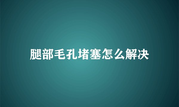 腿部毛孔堵塞怎么解决