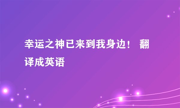 幸运之神已来到我身边！ 翻译成英语