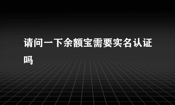 请问一下余额宝需要实名认证吗