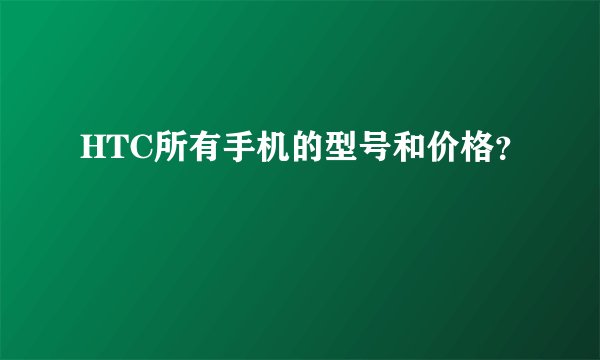 HTC所有手机的型号和价格？