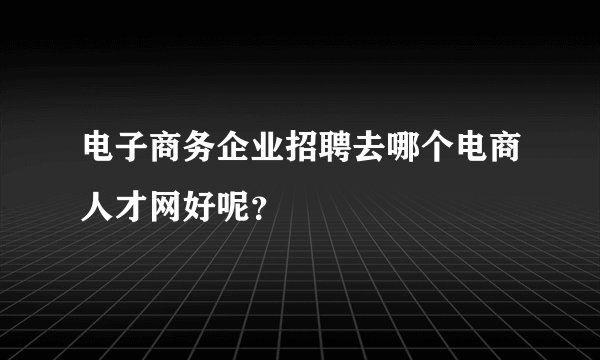 电子商务企业招聘去哪个电商人才网好呢？