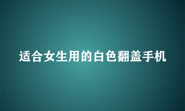 适合女生用的白色翻盖手机