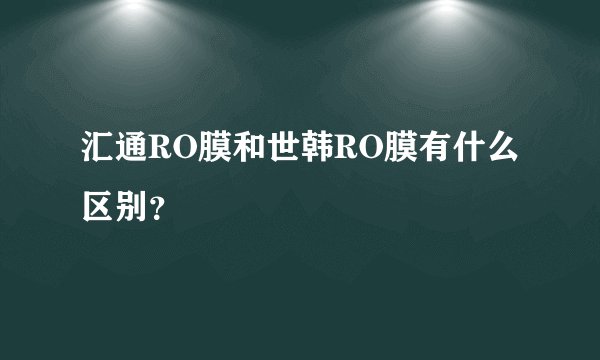 汇通RO膜和世韩RO膜有什么区别？