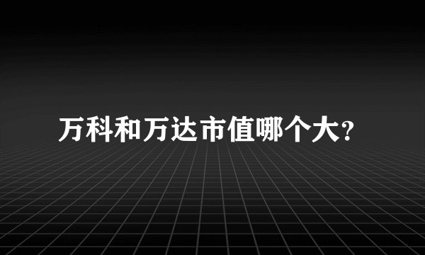 万科和万达市值哪个大？