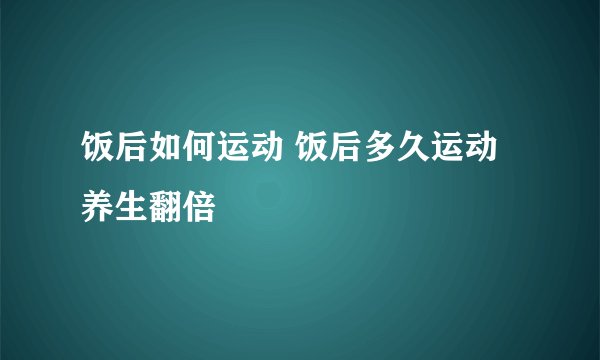 饭后如何运动 饭后多久运动养生翻倍