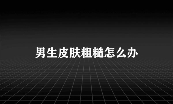男生皮肤粗糙怎么办