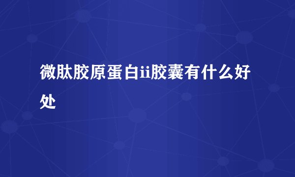 微肽胶原蛋白ii胶囊有什么好处