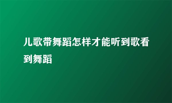 儿歌带舞蹈怎样才能听到歌看到舞蹈