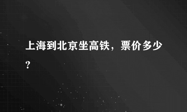 上海到北京坐高铁，票价多少？