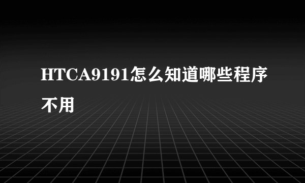 HTCA9191怎么知道哪些程序不用