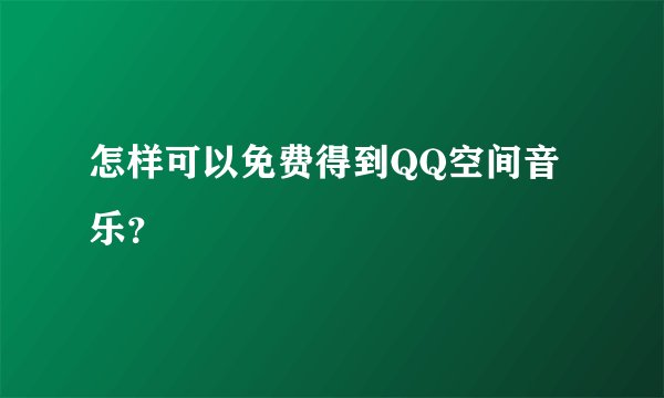 怎样可以免费得到QQ空间音乐？