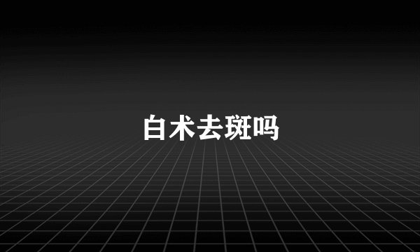 白术去斑吗
