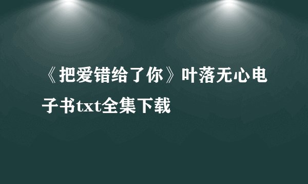 《把爱错给了你》叶落无心电子书txt全集下载
