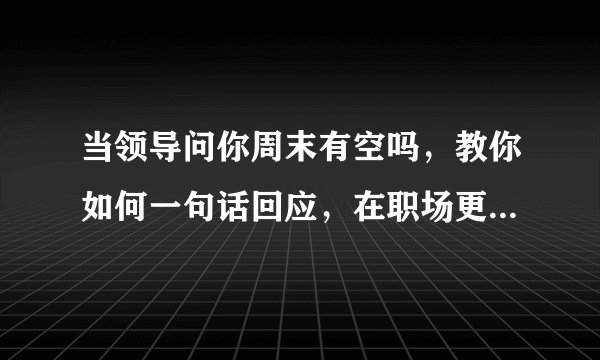 当领导问你周末有空吗，教你如何一句话回应，在职场更上一层楼