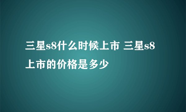 三星s8什么时候上市 三星s8上市的价格是多少