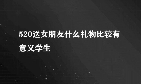 520送女朋友什么礼物比较有意义学生