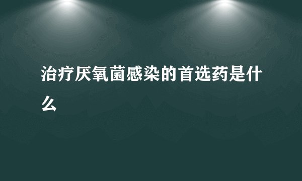治疗厌氧菌感染的首选药是什么