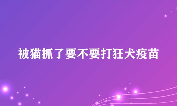 被猫抓了要不要打狂犬疫苗