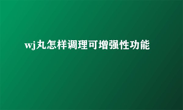 wj丸怎样调理可增强性功能