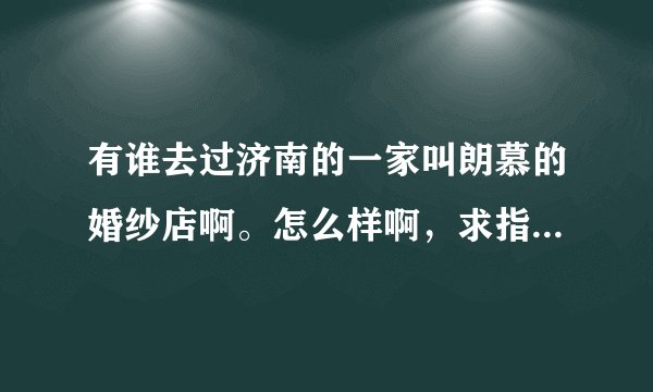 有谁去过济南的一家叫朗慕的婚纱店啊。怎么样啊,求指点!!!