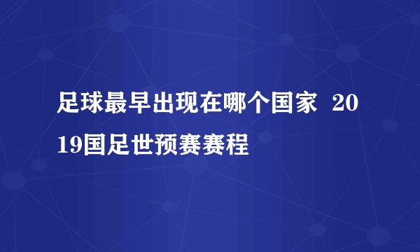 足球最早出现在哪个国家  2019国足世预赛赛程