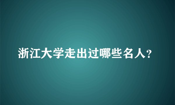 浙江大学走出过哪些名人？