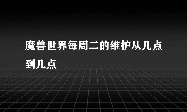 魔兽世界每周二的维护从几点到几点
