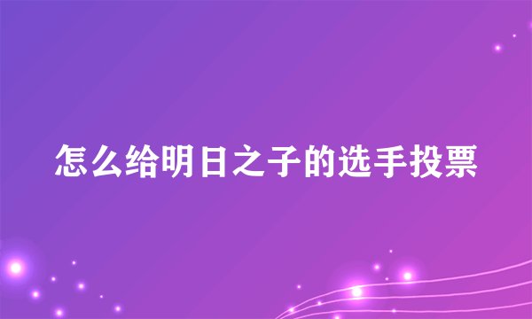 怎么给明日之子的选手投票