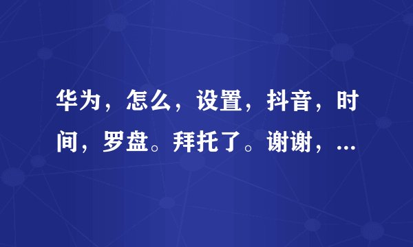 华为，怎么，设置，抖音，时间，罗盘。拜托了。谢谢，各位，大神？