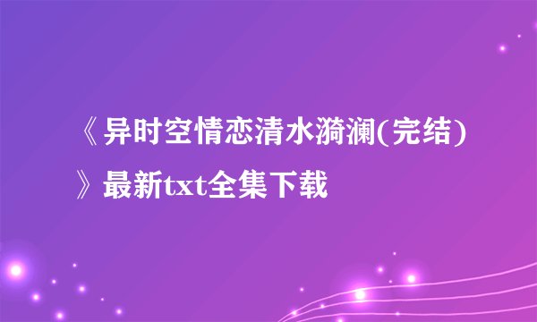 《异时空情恋清水漪澜(完结)》最新txt全集下载